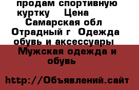 продам спортивную куртку  › Цена ­ 600 - Самарская обл., Отрадный г. Одежда, обувь и аксессуары » Мужская одежда и обувь   